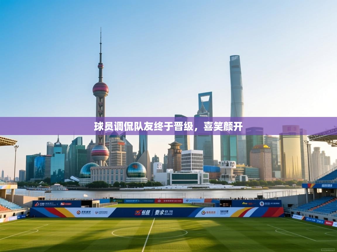 球员调侃队友终于晋级，喜笑颜开  第2张