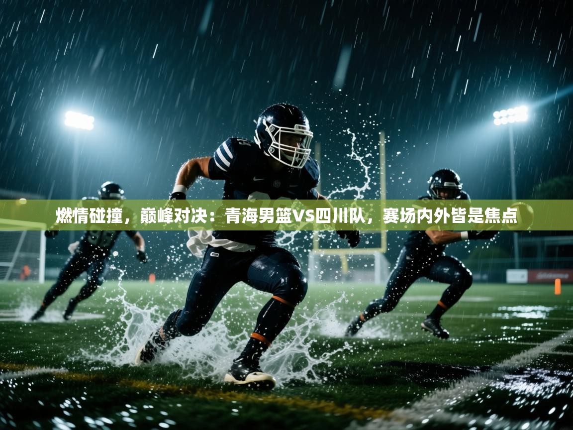 燃情碰撞，巅峰对决：青海男篮VS四川队，赛场内外皆是焦点  第2张