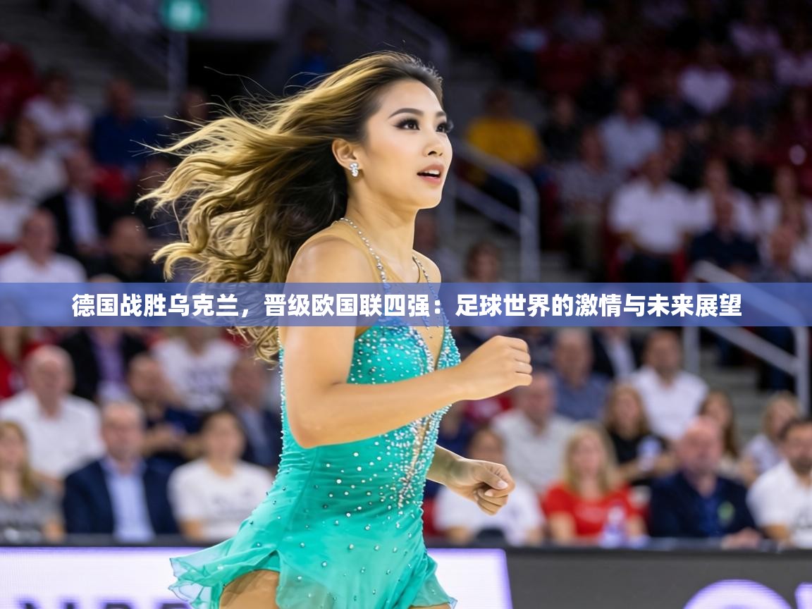 德国战胜乌克兰,晋级欧国联四强:足球世界的激情与未来展望 第2张