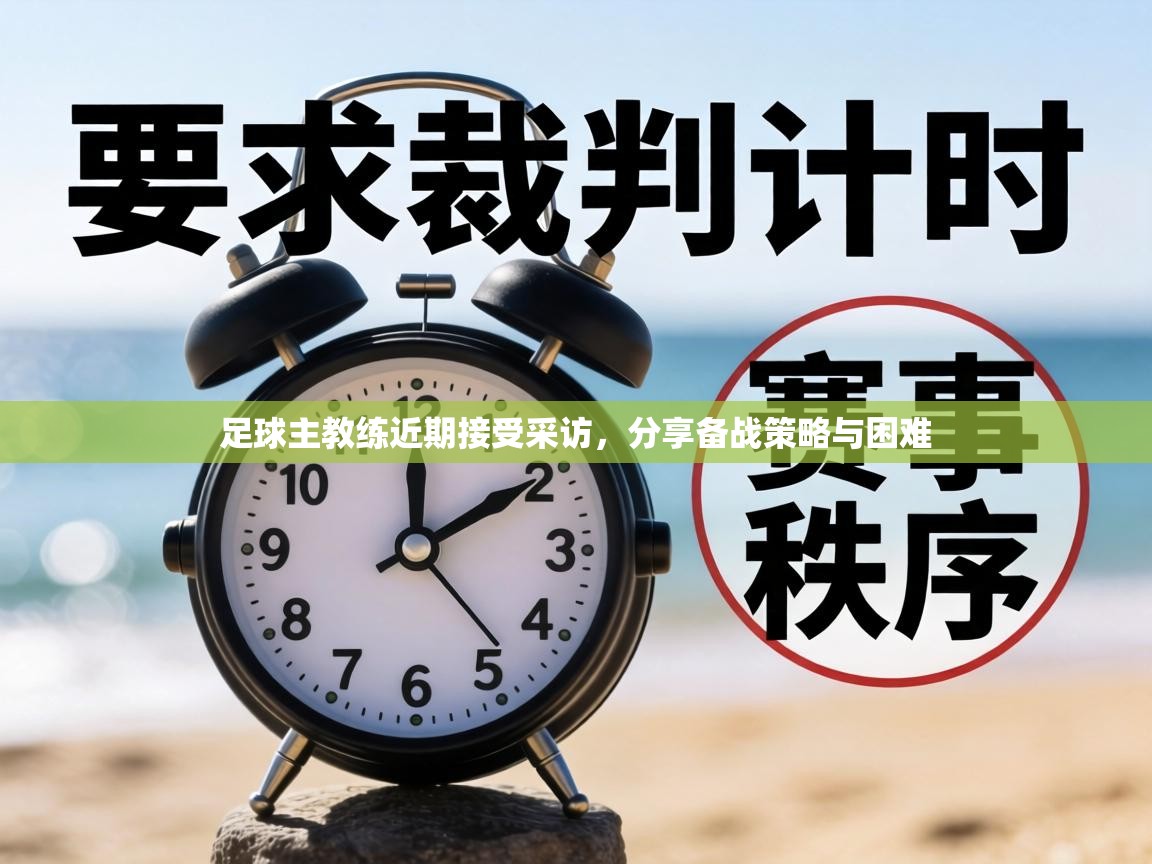 足球主教练近期接受采访，分享备战策略与困难  第1张