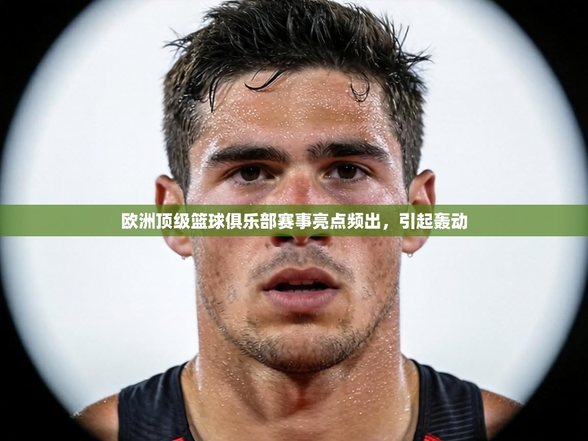 欧洲顶级篮球俱乐部赛事亮点频出,引起轰动 第2张