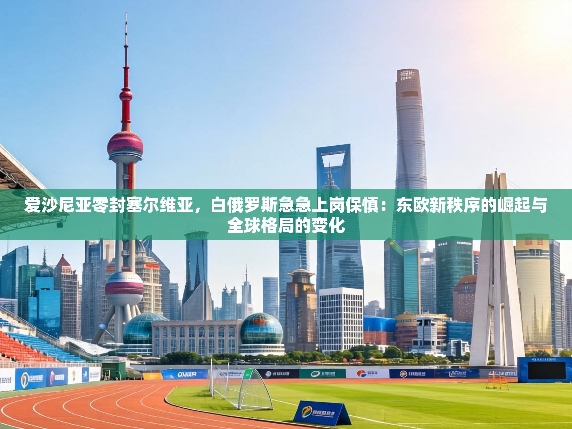 爱沙尼亚零封塞尔维亚,白俄罗斯急急上岗保慎:东欧新秩序的崛起与全球格局的变化 第1张