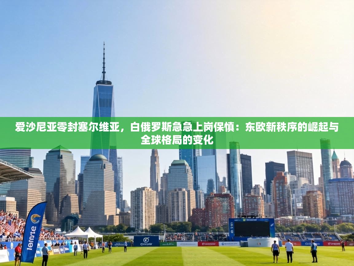 爱沙尼亚零封塞尔维亚,白俄罗斯急急上岗保慎:东欧新秩序的崛起与全球格局的变化 第2张