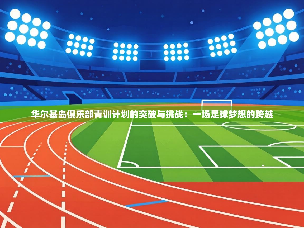 华尔基岛俱乐部青训计划的突破与挑战：一场足球梦想的跨越  第2张